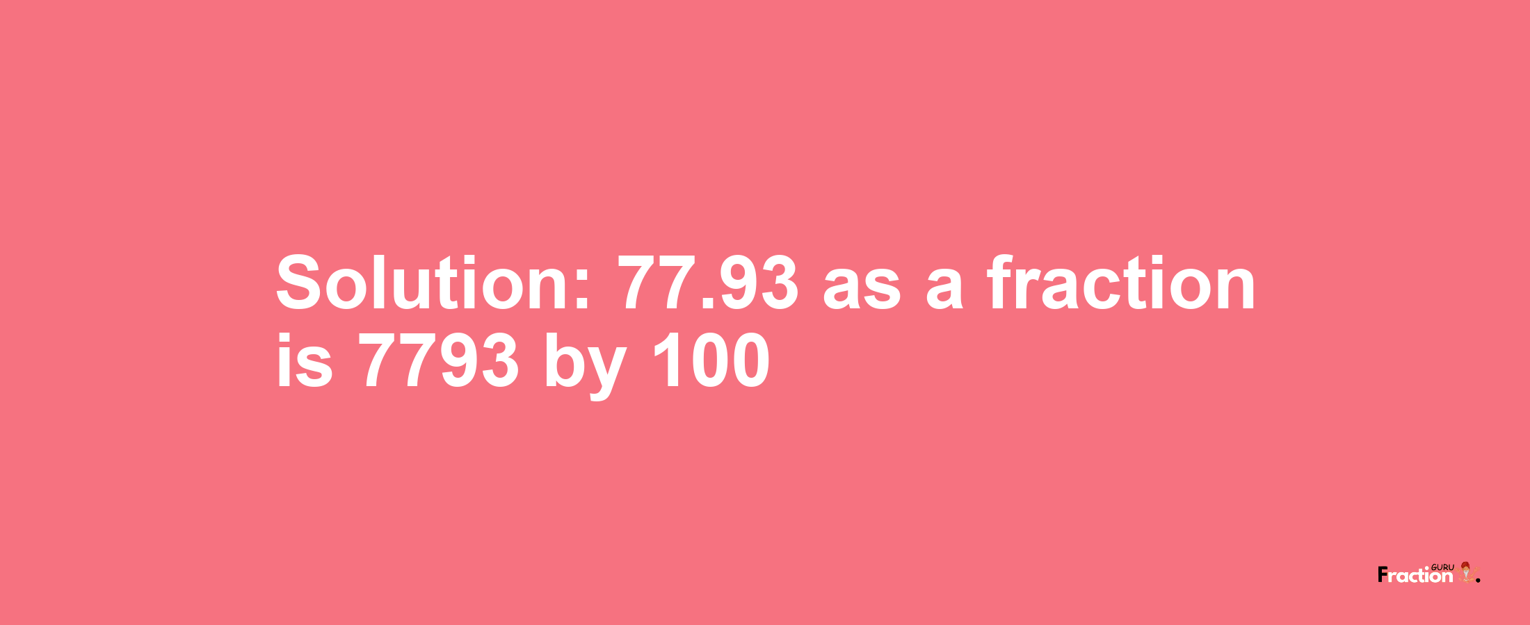 Solution:77.93 as a fraction is 7793/100